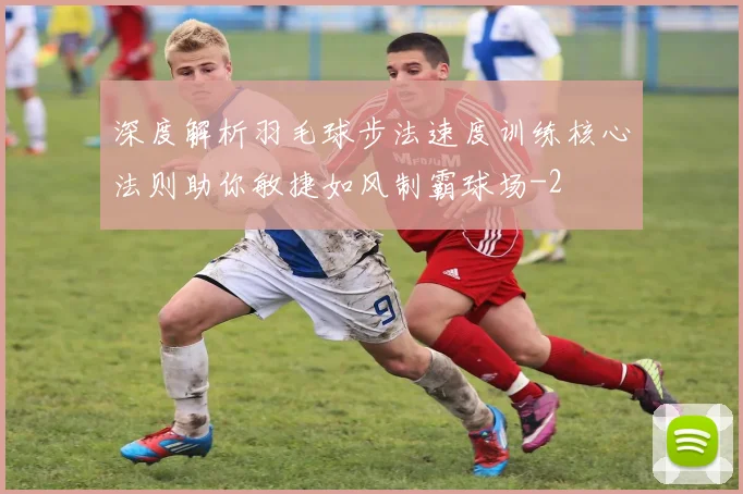 深度解析羽毛球步法速度训练核心法则助你敏捷如风制霸球场