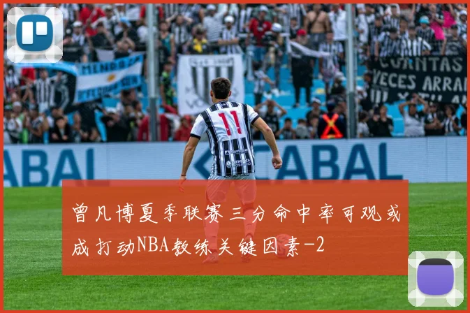 曾凡博夏季联赛三分命中率可观或成打动NBA教练关键因素