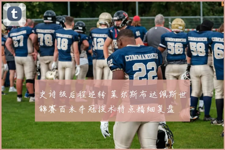 史诗级后程逆转 莱尔斯布达佩斯世锦赛百米夺冠技术特点精细复盘
