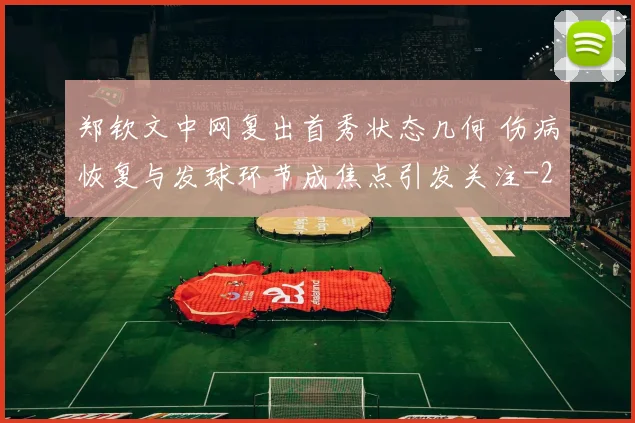 郑钦文中网复出首秀状态几何 伤病恢复与发球环节成焦点引发关注