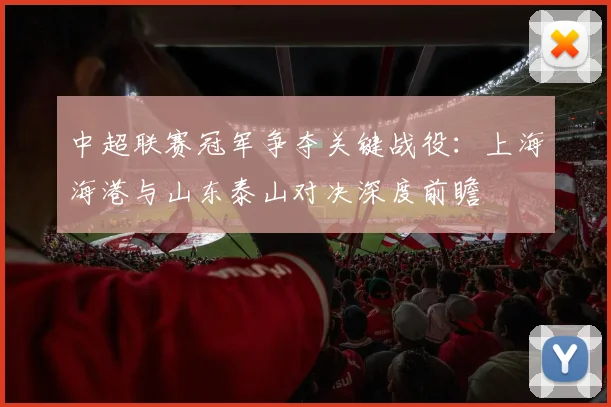 中超联赛冠军争夺关键战役：上海海港与山东泰山对决深度前瞻