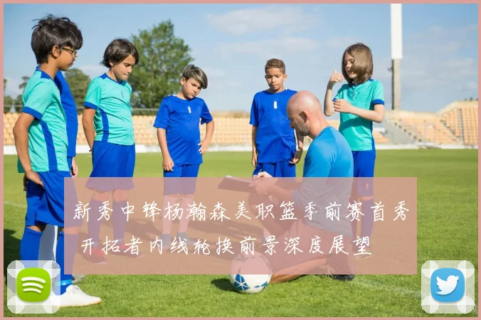 新秀中锋杨瀚森美职篮季前赛首秀 开拓者内线轮换前景深度展望