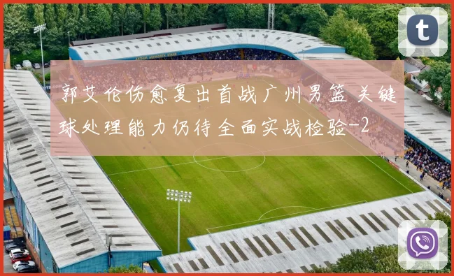 郭艾伦伤愈复出首战广州男篮 关键球处理能力仍待全面实战检验