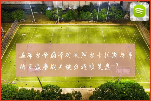 温布尔登巅峰对决阿尔卡拉斯与辛纳五盘鏖战关键分逐帧复盘