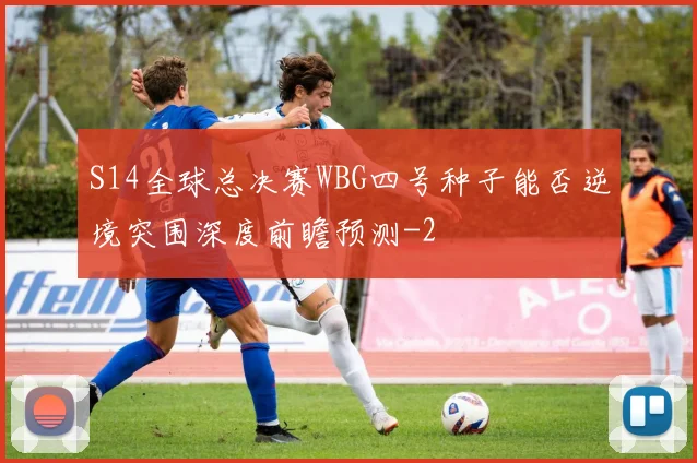 S14全球总决赛WBG四号种子能否逆境突围深度前瞻预测