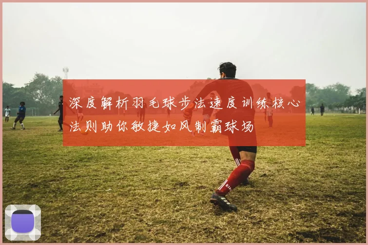 深度解析羽毛球步法速度训练核心法则助你敏捷如风制霸球场