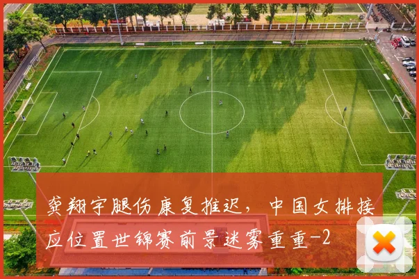 龚翔宇腿伤康复推迟，中国女排接应位置世锦赛前景迷雾重重