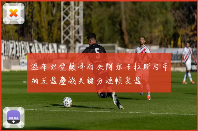 温布尔登巅峰对决阿尔卡拉斯与辛纳五盘鏖战关键分逐帧复盘
