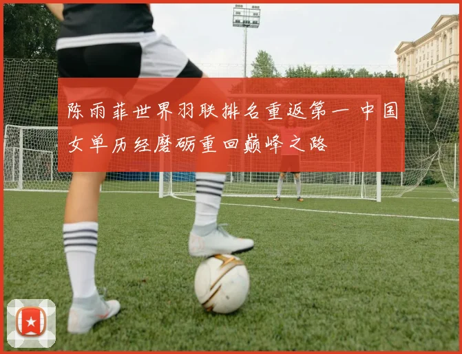 陈雨菲世界羽联排名重返第一 中国女单历经磨砺重回巅峰之路