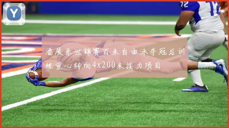 潘展乐世锦赛百米自由泳夺冠后训练重心转向4x200米接力项目