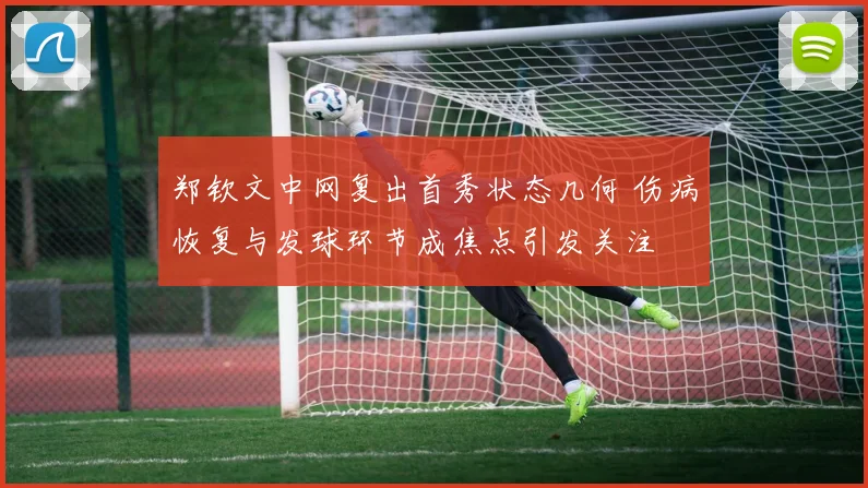 郑钦文中网复出首秀状态几何 伤病恢复与发球环节成焦点引发关注