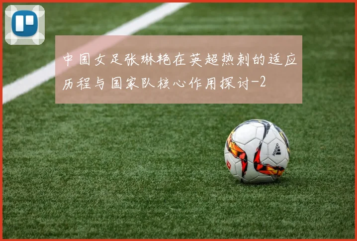 中国女足张琳艳在英超热刺的适应历程与国家队核心作用探讨