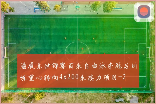 潘展乐世锦赛百米自由泳夺冠后训练重心转向4x200米接力项目