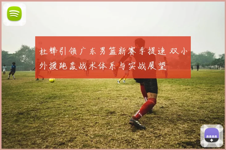 杜锋引领广东男篮新赛季提速 双小外援跑轰战术体系与实战展望