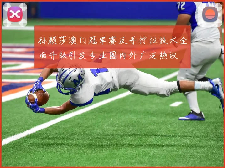 孙颖莎澳门冠军赛反手拧拉技术全面升级引发专业圈内外广泛热议