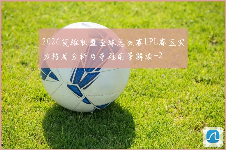 2026英雄联盟全球总决赛LPL赛区实力格局分析与夺冠前景解读