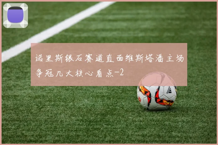诺里斯银石赛道直面维斯塔潘主场争冠几大核心看点