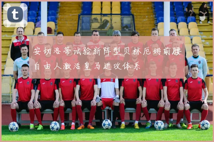 安切洛蒂试验新阵型贝林厄姆前腰自由人激活皇马进攻体系