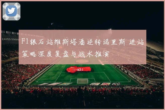 F1银石站维斯塔潘逆转诺里斯 进站策略深度复盘与战术推演