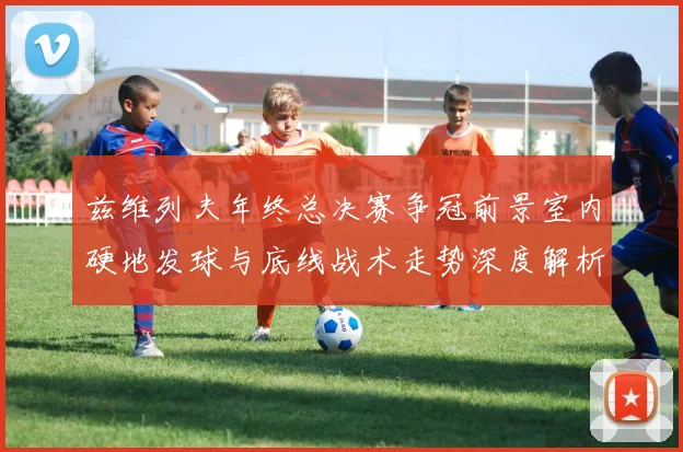 兹维列夫年终总决赛争冠前景室内硬地发球与底线战术走势深度解析