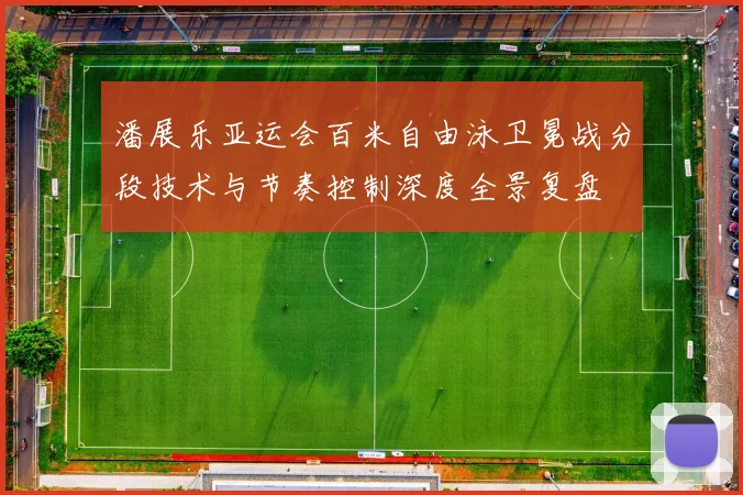 潘展乐亚运会百米自由泳卫冕战分段技术与节奏控制深度全景复盘