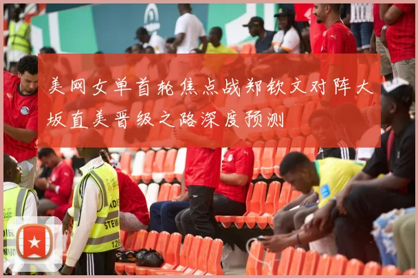 美网女单首轮焦点战郑钦文对阵大坂直美晋级之路深度预测