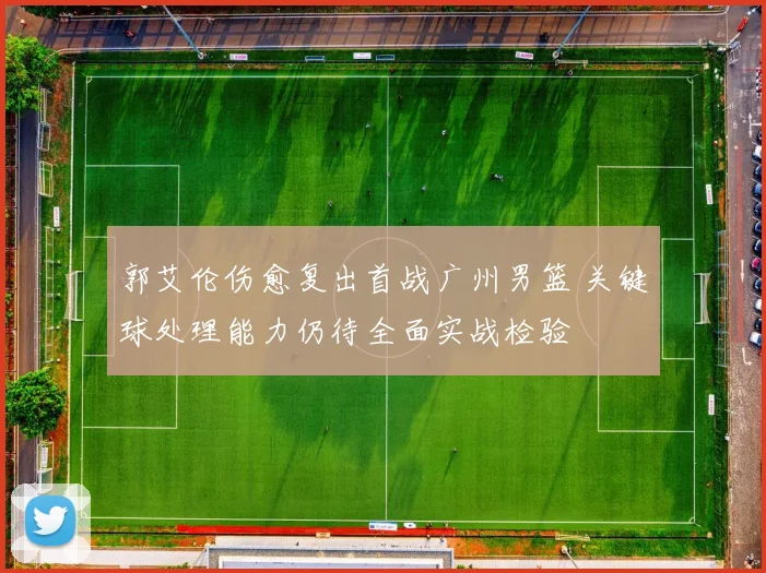 郭艾伦伤愈复出首战广州男篮 关键球处理能力仍待全面实战检验