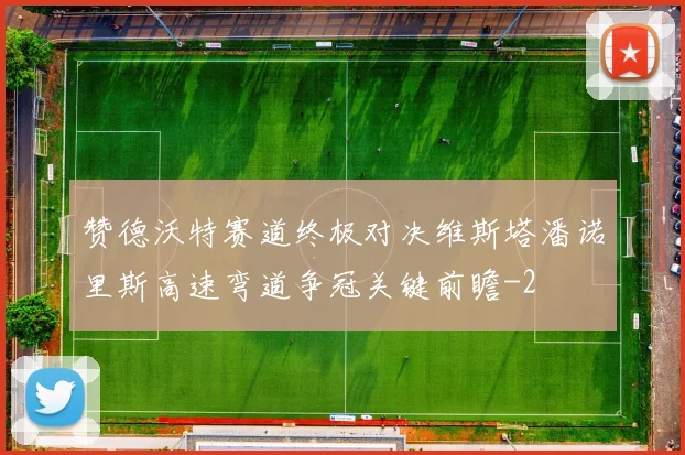 赞德沃特赛道终极对决维斯塔潘诺里斯高速弯道争冠关键前瞻